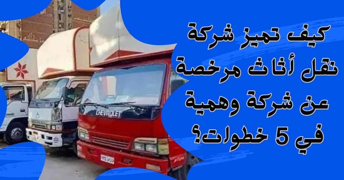 كيف تميز شركة نقل أثاث مرخصة عن شركة وهمية في 5 خطوات؟