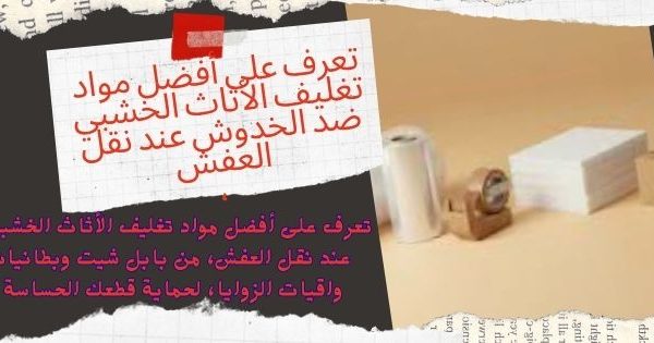 تعرف على أفضل مواد تغليف الأثاث الخشبي ضد الخدوش عند نقل العفش،