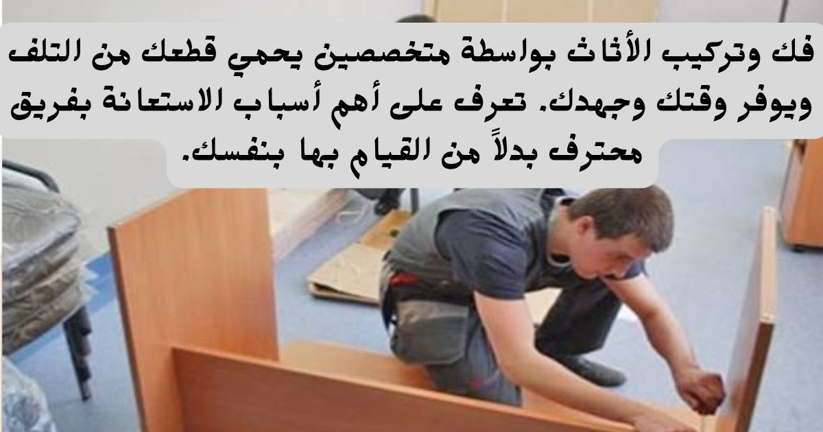 أهمية فك وتركيب الأثاث بواسطة متخصصين: لماذا لا تقوم بها بنفسك؟
